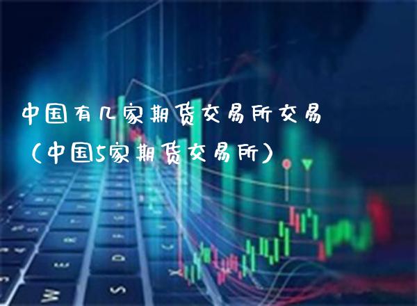 中国有几家期货交易所交易（中国5家期货交易所）_https://www.xmqjcw.com_期货直播室_第1张