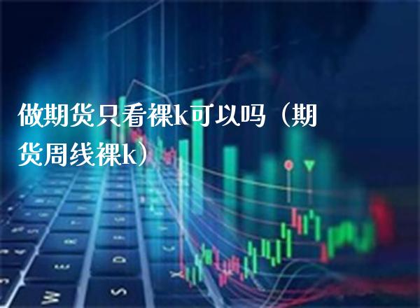 做期货只看*k可以吗（期货周线*k）_https://www.xmqjcw.com_期货直播室_第1张