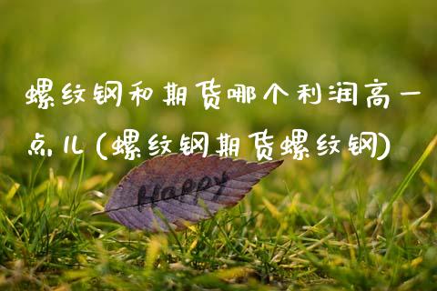 螺纹钢和期货哪个利润高一点儿(螺纹钢期货螺纹钢)_https://www.xmqjcw.com_期货百科_第1张