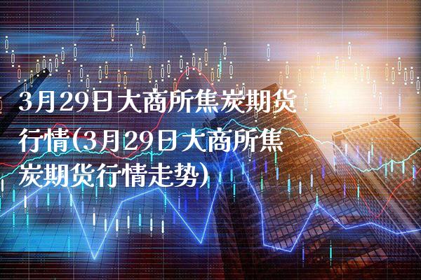 3月29日大商所焦炭期货行情(3月29日大商所焦炭期货行情走势)_https://www.xmqjcw.com_期货行情_第1张