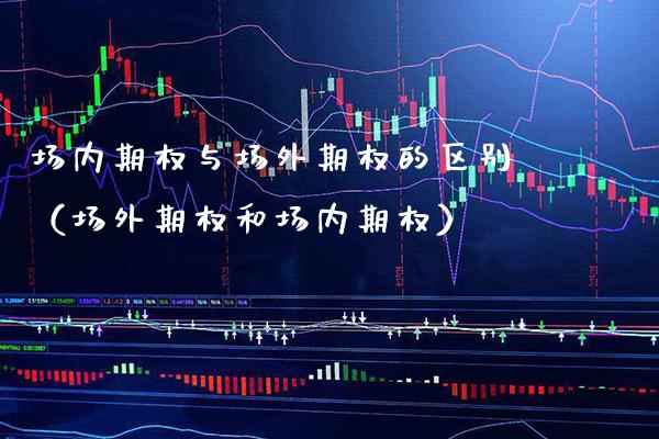 场内期权与场外期权的区别（场外期权和场内期权）_https://www.xmqjcw.com_期货开户_第1张