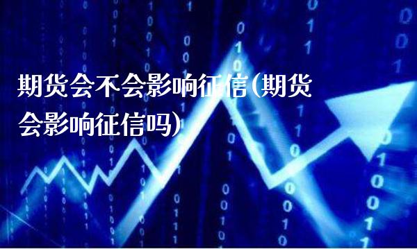 期货会不会影响征信(期货会影响征信吗)_https://www.xmqjcw.com_期货开户_第1张
