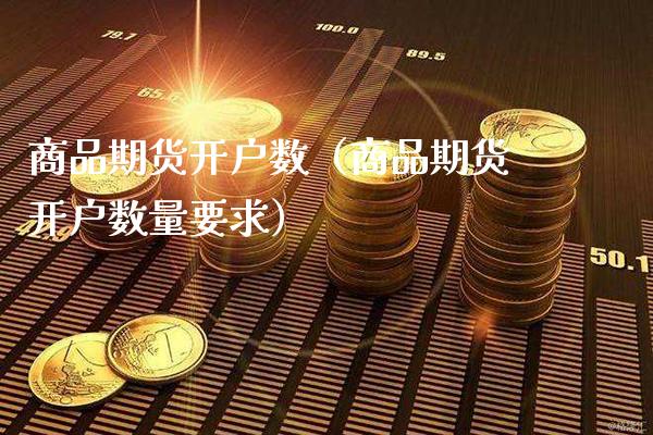 商品期货开户数（商品期货开户数量要求）_https://www.xmqjcw.com_期货投资_第1张