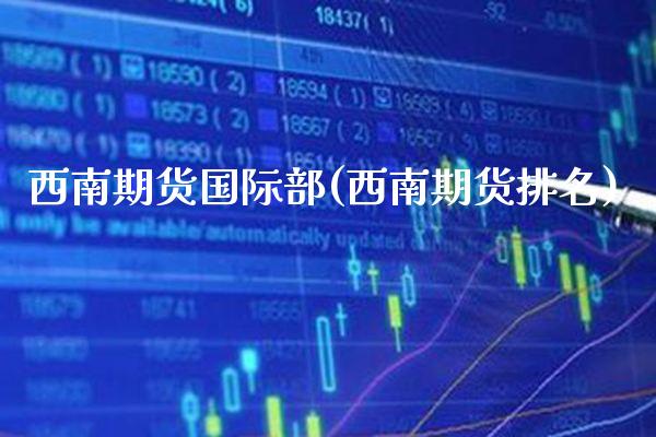 西南期货国际部(西南期货排名)_https://www.xmqjcw.com_股票投资_第1张