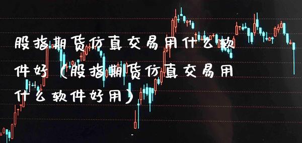 股指期货仿真交易用什么软件好（股指期货仿真交易用什么软件好用）_https://www.xmqjcw.com_期货投资_第1张