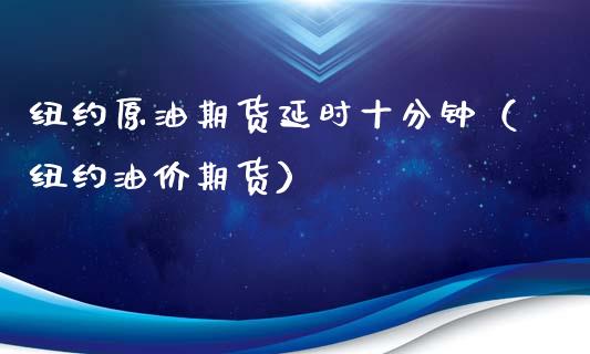 纽约原油期货延时十分钟（纽约油价期货）_https://www.xmqjcw.com_期货直播室_第1张