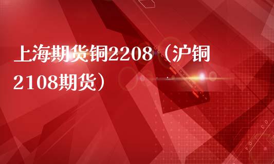 上海期货铜2208（沪铜2108期货）_https://www.xmqjcw.com_期货投资_第1张