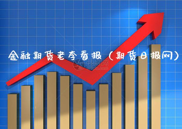 金融期货老李看报（期货日报网）_https://www.xmqjcw.com_期货投资_第1张