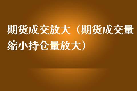 期货成交放大（期货成交量缩小持仓量放大）_https://www.xmqjcw.com_期货投资_第1张