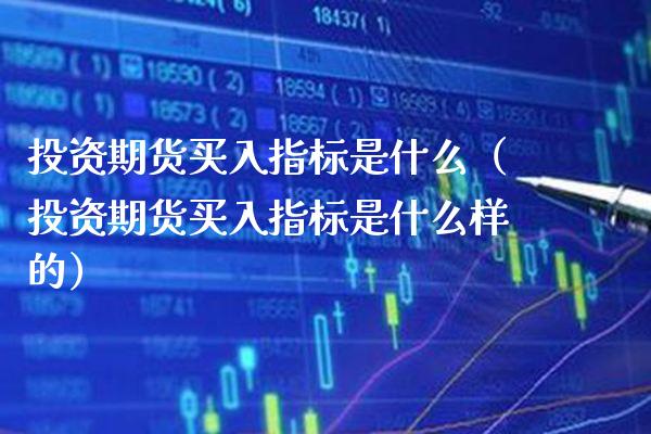 投资期货买入指标是什么（投资期货买入指标是什么样的）_https://www.xmqjcw.com_期货直播室_第1张