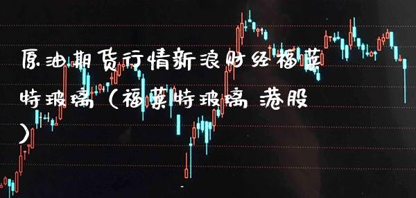原油期货行情新浪财经福莱特玻璃（福莱特玻璃 港股）_https://www.xmqjcw.com_期货投资_第1张