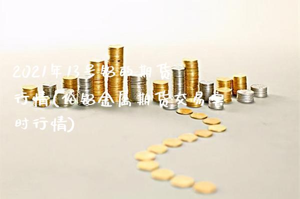 2021年13号铝的期货行情(伦铝金属期货交易实时行情)_https://www.xmqjcw.com_期货投资_第1张