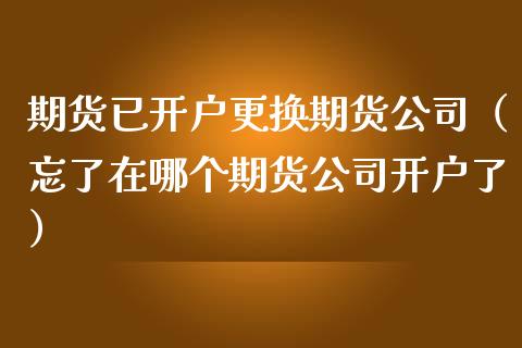 期货已开户更换期货公司（忘了在哪个期货公司开户了）_https://www.xmqjcw.com_期货行情_第1张