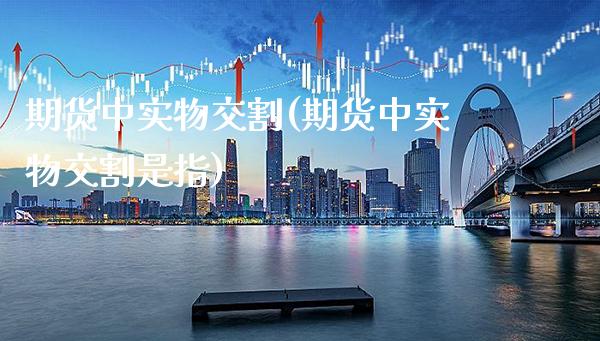 期货中实物交割(期货中实物交割是指)_https://www.xmqjcw.com_期货百科_第1张