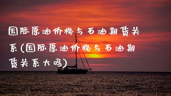 国际原油价格与石油期货关系(国际原油价格与石油期货关系大吗)_https://www.xmqjcw.com_期货百科_第1张