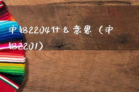 沪铝2204什么意思（沪铝2201）_https://www.xmqjcw.com_期货投资_第1张
