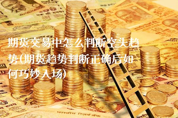 期货交易中怎么判断空头趋势(期货趋势判断正确后如何巧妙入场)_https://www.xmqjcw.com_期货开户_第1张