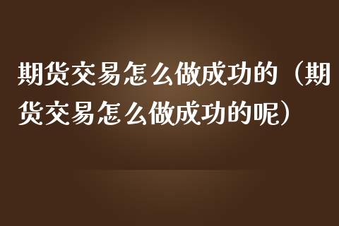 期货交易怎么做成功的（期货交易怎么做成功的呢）_https://www.xmqjcw.com_期货行情_第1张