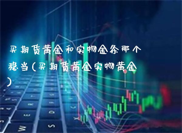 买期货黄金和实物金条那个稳当(买期货黄金实物黄金)_https://www.xmqjcw.com_期货直播室_第1张
