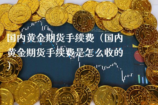 国内黄金期货手续费（国内黄金期货手续费是怎么收的）_https://www.xmqjcw.com_期货直播室_第1张