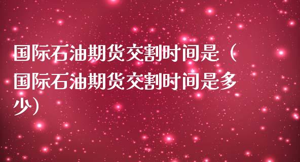 国际石油期货交割时间是（国际石油期货交割时间是多少）_https://www.xmqjcw.com_期货行情_第1张