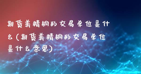 期货美精铜的交易单位是什么(期货美精铜的交易单位是什么意思)_https://www.xmqjcw.com_股票投资_第1张