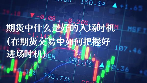 期货中什么是好的入场时机(在期货交易中如何把握好进场时机)_https://www.xmqjcw.com_期货投资_第1张
