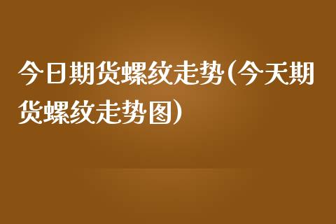 今日期货螺纹走势(今天期货螺纹走势图)_https://www.xmqjcw.com_期货百科_第1张