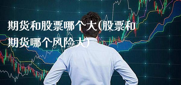 期货和股票哪个大(股票和期货哪个风险大)_https://www.xmqjcw.com_期货开户_第1张