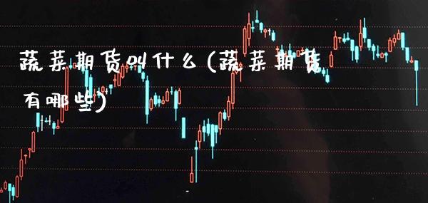 蔬菜期货叫什么(蔬菜期货有哪些)_https://www.xmqjcw.com_期货百科_第1张