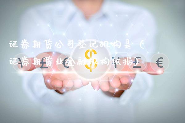 证券期货公司登记机构是（证券期货业金融机构依据）_https://www.xmqjcw.com_期货直播室_第1张