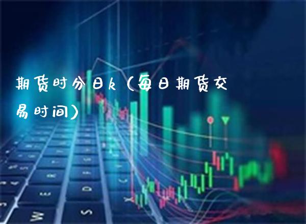 期货时分日k（每日期货交易时间）_https://www.xmqjcw.com_期货投资_第1张