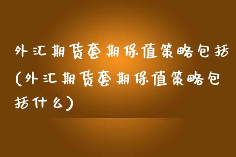 外汇期货套期保值策略包括(外汇期货套期保值策略包括什么)_https://www.xmqjcw.com_期货百科_第1张