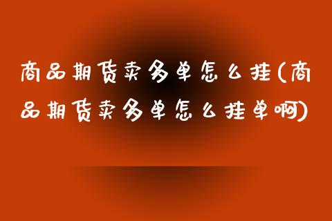 商品期货卖多单怎么挂(商品期货卖多单怎么挂单啊)_https://www.xmqjcw.com_期货投资_第1张