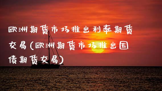 欧洲期货市场推出利率期货交易(欧洲期货市场推出国债期货交易)_https://www.xmqjcw.com_期货投资_第1张