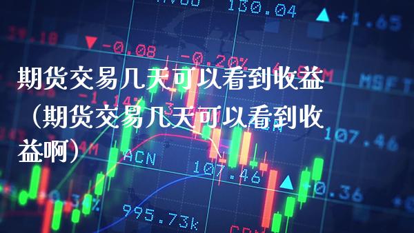 期货交易几天可以看到收益（期货交易几天可以看到收益啊）_https://www.xmqjcw.com_期货投资_第1张