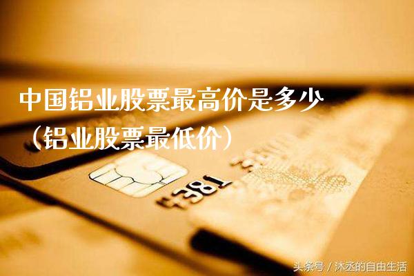 中国铝业股票最高价是多少（铝业股票最低价）_https://www.xmqjcw.com_期货投资_第1张