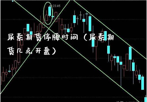 尿素期货停牌时间（尿素期货几点开盘）_https://www.xmqjcw.com_期货行情_第1张