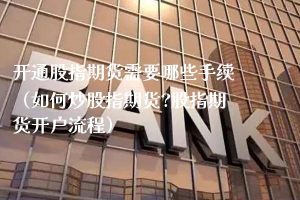 开通股指期货需要哪些手续（如何炒股指期货?股指期货开户流程）_https://www.xmqjcw.com_期货投资_第1张