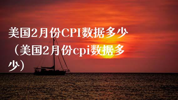 美国2月份CPI数据多少（美国2月份cpi数据多少）_https://www.xmqjcw.com_期货投资_第1张