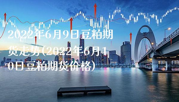 2022年6月9日豆粕期货走势(2022年6月10日豆粕期货价格)_https://www.xmqjcw.com_基金理财_第1张