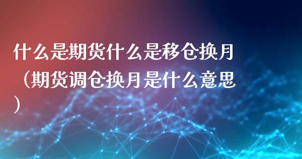 什么是期货什么是移仓换月（期货调仓换月是什么意思）_https://www.xmqjcw.com_期货直播室_第1张