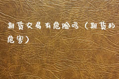 期货交易有危险吗（期货的危害）_https://www.xmqjcw.com_期货直播室_第1张