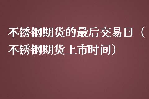 不锈钢期货的最后交易日（不锈钢期货上市时间）_https://www.xmqjcw.com_期货直播室_第1张
