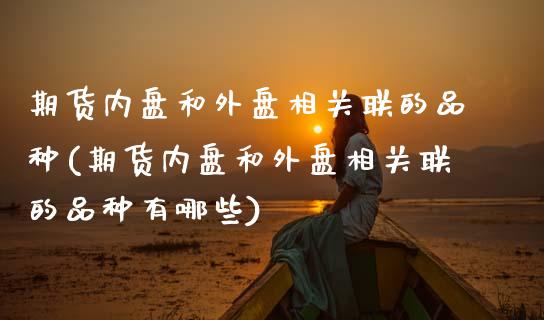 期货内盘和外盘相关联的品种(期货内盘和外盘相关联的品种有哪些)_https://www.xmqjcw.com_期货直播室_第1张