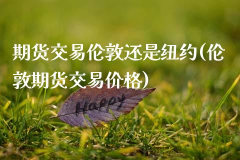期货交易伦敦还是纽约(伦敦期货交易价格)_https://www.xmqjcw.com_期货投资_第1张