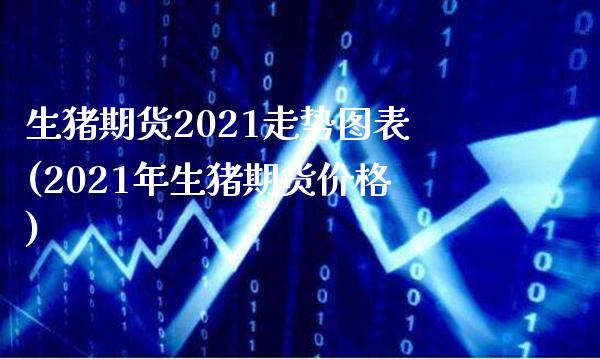 生猪期货2021走势图表(2021年生猪期货价格)_https://www.xmqjcw.com_期货百科_第1张
