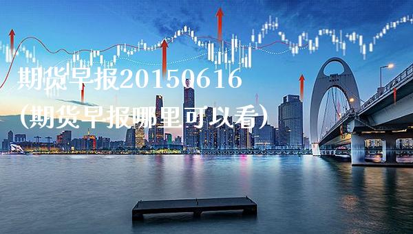 期货早报20150616(期货早报哪里可以看)_https://www.xmqjcw.com_期货行情_第1张