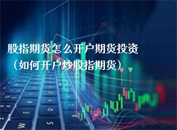 股指期货怎么开户期货投资（如何开户炒股指期货）_https://www.xmqjcw.com_期货投资_第1张