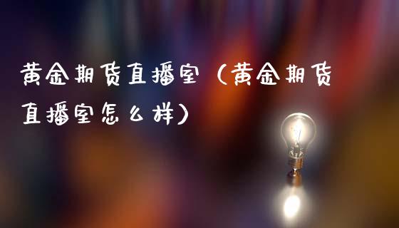黄金期货直播室（黄金期货直播室怎么样）_https://www.xmqjcw.com_期货直播室_第1张